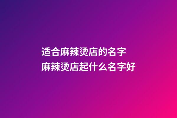 适合麻辣烫店的名字 麻辣烫店起什么名字好-第1张-店铺起名-玄机派